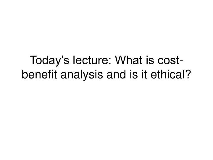 today s lecture what is cost benefit analysis and is it ethical