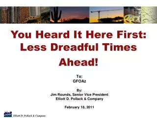 To: GFOAz By: Jim Rounds, Senior Vice President Elliott D. Pollack &amp; Company February 18, 2011