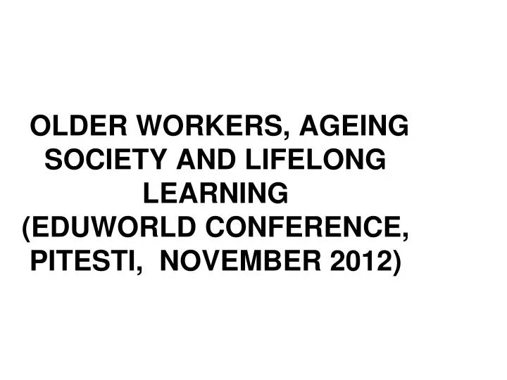 older workers ageing society and lifelong learning eduworld conference pitesti november 2012