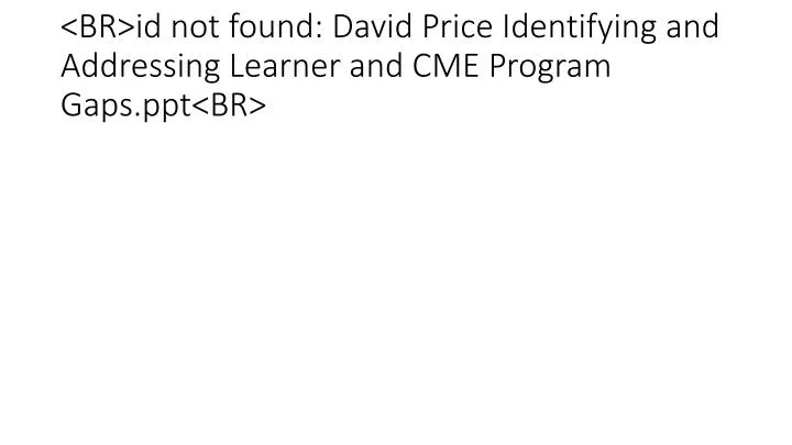 br id not found david price identifying and addressing learner and cme program gaps ppt br