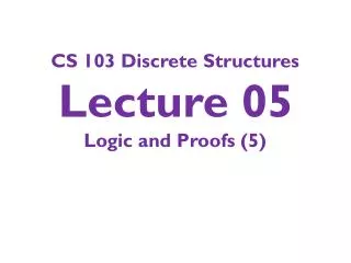 CS 103 Discrete Structures Lecture 05 Logic and Proofs (5)