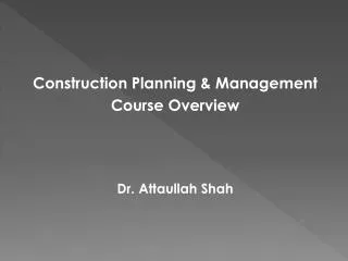 Construction Planning &amp; Management Course Overview Dr. Attaullah Shah