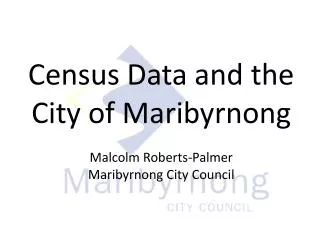 Census Data and the City of Maribyrnong Malcolm Roberts-Palmer Maribyrnong City Council