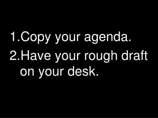 Copy your agenda. Have your rough draft on your desk.