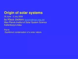 Origin of solar systems 30 June - 2 July 2009 by Klaus Jockers ( jockers@mps.mpg.de )