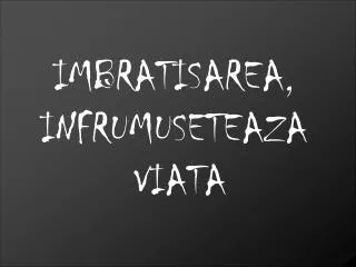 IMBRATISAREA, INFRUMUSETEAZA VIATA