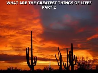WHAT ARE THE GREATEST THINGS OF LIFE? PART 2