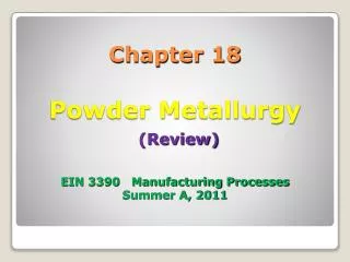 Chapter 18 Powder Metallurgy (Review) EIN 3390 Manufacturing Processes Summer A, 2011