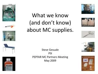 what we know and don t know about mc supplies steve gesuale psi pepfar mc partners meeting may 2009