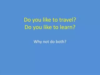 Do you like to travel? Do you like to learn?