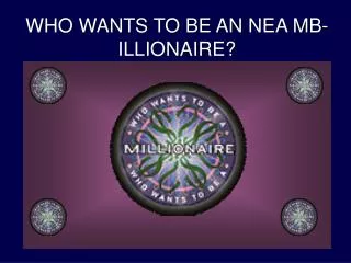 WHO WANTS TO BE AN NEA MB-ILLIONAIRE?