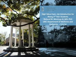 High Value Care : An Introduction for Rising 3 rd Year Students Richard M. Wardrop III, MD, PhD