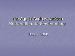 The Age of Andrew Jackson Nationalism to Sectionalism