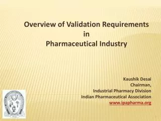 Overview of Validation Requirements in Pharmaceutical Industry Kaushik Desai Chairman,