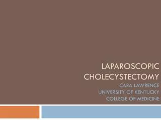 LAPAROSCOPIC CHOLECYSTECTOMY CARA LAWRENCE UNIVERSITY OF KENTUCKY COLLEGE OF MEDICINE