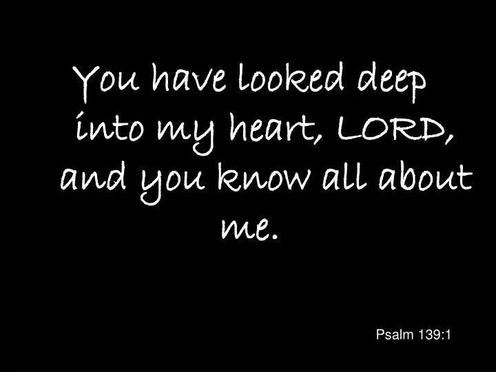 you have looked deep into my heart lord and you know all about me