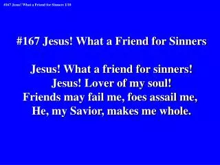 #167 Jesus! What a Friend for Sinners Jesus! What a friend for sinners! Jesus! Lover of my soul!