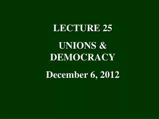 LECTURE 25 UNIONS &amp; DEMOCRACY December 6, 2012