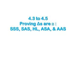 4.3 to 4.5 Proving ? s are ? : SSS, SAS, HL, ASA, &amp; AAS