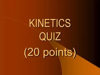 KINETICS QUIZ (20 points)