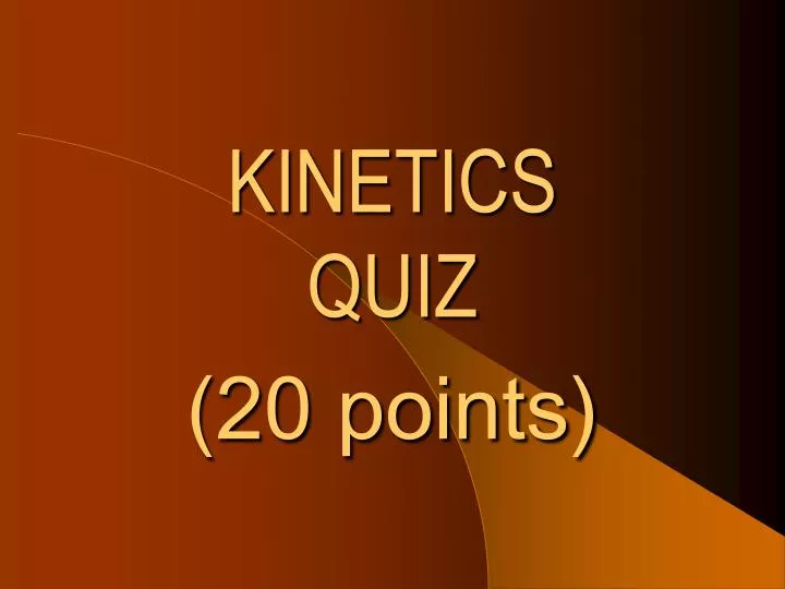 kinetics quiz 20 points