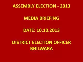 ASSEMBLY ELECTION - 2013 MEDIA BRIEFING DATE: 10.10.2013 DISTRICT ELECTION OFFICER BHILWARA