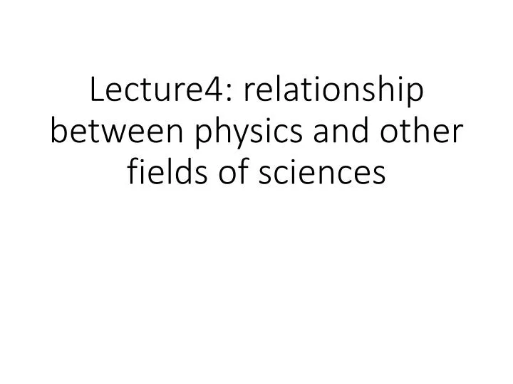 lecture4 relationship between physics and other fields of sciences