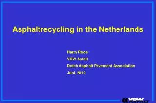 Asphaltrecycling in the Netherlands 				Harry Roos 				VBW-Asfalt