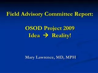 Field Advisory Committee Report: OSOD Project 2009 Idea ? Reality! Mary Lawrence, MD, MPH