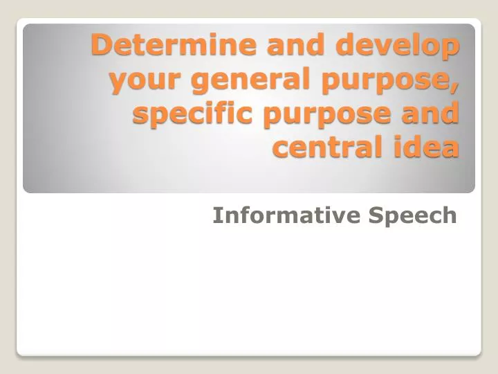 determine and develop your general purpose specific purpose and central idea