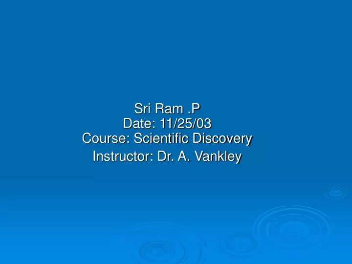 sri ram p date 11 25 03 course scientific discovery instructor dr a vankley
