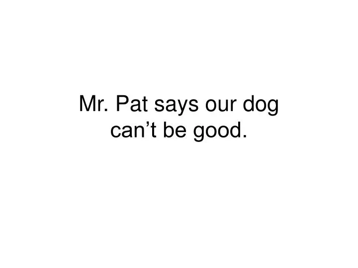 mr pat says our dog can t be good