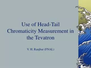 Use of Head-Tail Chromaticity Measurement in the Tevatron V. H. Ranjbar (FNAL)