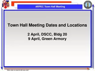 Town Hall Meeting Dates and Locations 2 April, DSCC, Bldg 20 9 April, Green Armory