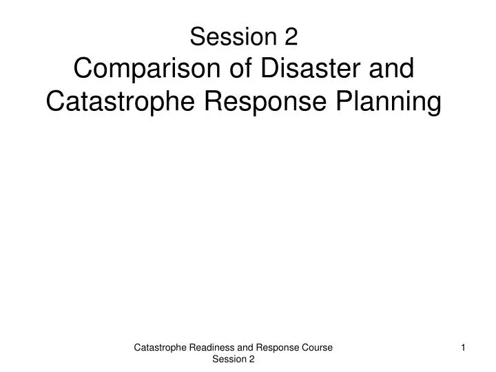 session 2 comparison of disaster and catastrophe response planning