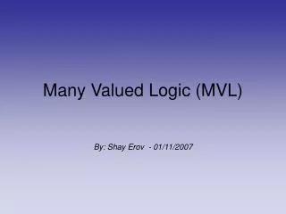 Many Valued Logic (MVL) By: Shay Erov - 01/11/2007