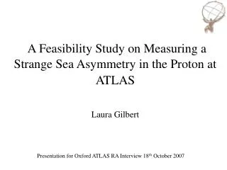 A Feasibility Study on Measuring a Strange Sea Asymmetry in the Proton at ATLAS Laura Gilbert