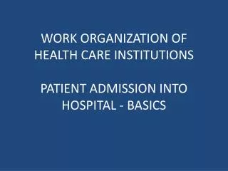 WORK ORGANIZATION OF HEALTH CARE INSTITUTIONS PATIENT ADMISSION INTO HOSPITAL - BASICS
