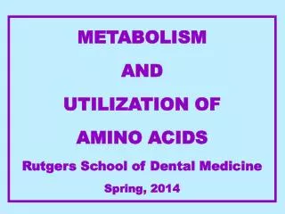 METABOLISM AND UTILIZATION OF AMINO ACIDS Rutgers School of Dental Medicine Spring, 2014