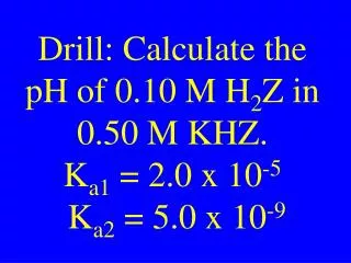 Drill: Calculate the pH of 0.10 M H 2 Z in 0.50 M KHZ. K a1 = 2.0 x 10 -5 K a2 = 5.0 x 10 -9
