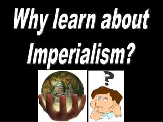 Why learn about Imperialism?