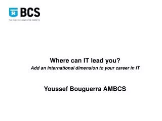 Where can IT lead you? Add an international dimension to your career in IT Youssef Bouguerra AMBCS