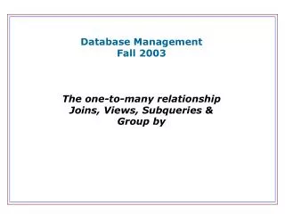 Database Management Fall 2003 The one-to-many relationship Joins, Views, Subqueries &amp; Group by