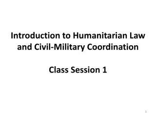 Introduction to Humanitarian Law and Civil-Military Coordination Class Session 1