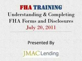 FHA TRAINING Understanding &amp; Completing FHA Forms and Disclosures July 20, 2011 Presented By