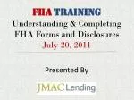 FHA TRAINING Understanding &amp; Completing FHA Forms and Disclosures July 20, 2011 Presented By - slide 1