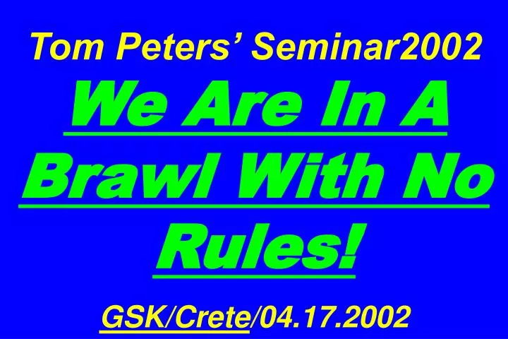 tom peters seminar2002 we are in a brawl with no rules gsk crete 04 17 2002