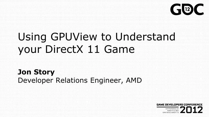 using gpuview to understand your directx 11 game jon story developer relations engineer amd