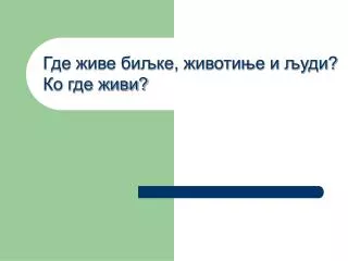 Где живе биљке, животиње и људи? Ко где живи?