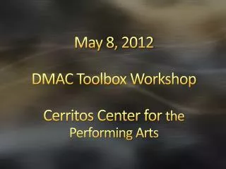 May 8, 2012 DMAC Toolbox Workshop Cerritos Center for the Performing Arts
